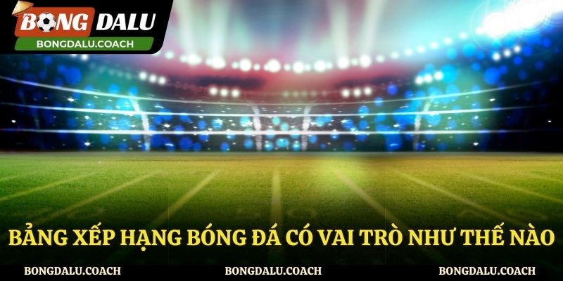 Lý do nên theo dõi bảng xếp hạng tại Bong da lu
