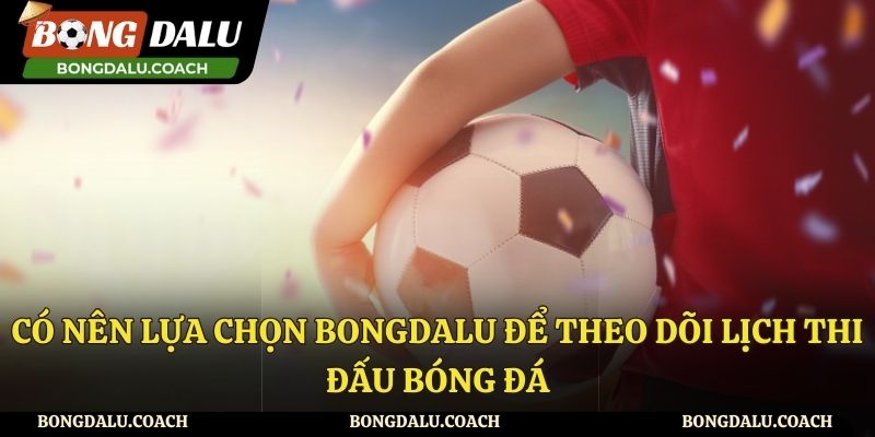 Có nên lựa chọn Bongdalu để theo dõi lịch thi đấu mỗi ngày