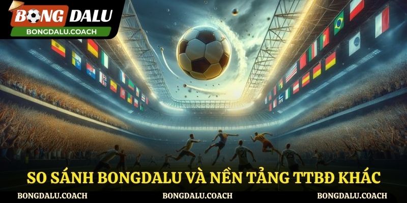 So sánh Bongdalu và những kênh trực tiếp bóng đá khác