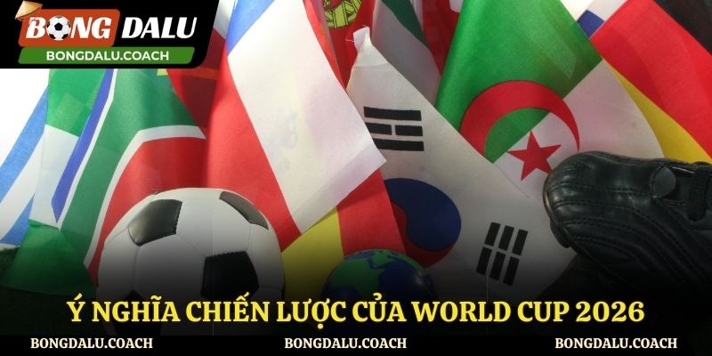 Ý nghĩa chiến lược của World Cup 2026